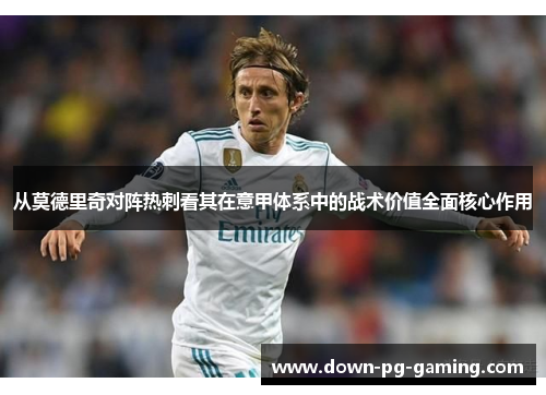 从莫德里奇对阵热刺看其在意甲体系中的战术价值全面核心作用 从莫德里奇对阵热刺看其在意甲体系中的战术价值全面核心作用