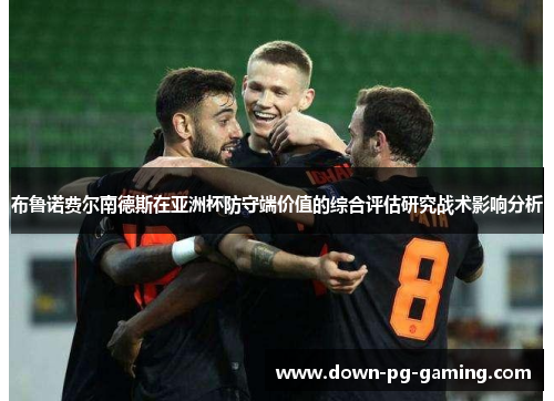 布鲁诺费尔南德斯在亚洲杯防守端价值的综合评估研究战术影响分析 布鲁诺费尔南德斯在亚洲杯防守端价值的综合评估研究战术影响分析