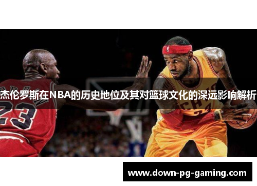 杰伦罗斯在NBA的历史地位及其对篮球文化的深远影响解析 杰伦罗斯在NBA的历史地位及其对篮球文化的深远影响解析