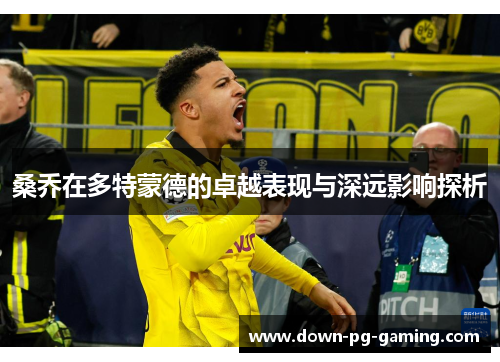 桑乔在多特蒙德的卓越表现与深远影响探析 桑乔在多特蒙德的卓越表现与深远影响探析