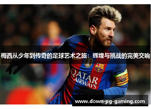 梅西从少年到传奇的足球艺术之旅:辉煌与挑战的完美交响 梅西从少年到传奇的足球艺术之旅:辉煌与挑战的完美交响