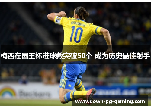 梅西在国王杯进球数突破50个 成为历史最佳射手 梅西在国王杯进球数突破50个 成为历史最佳射手