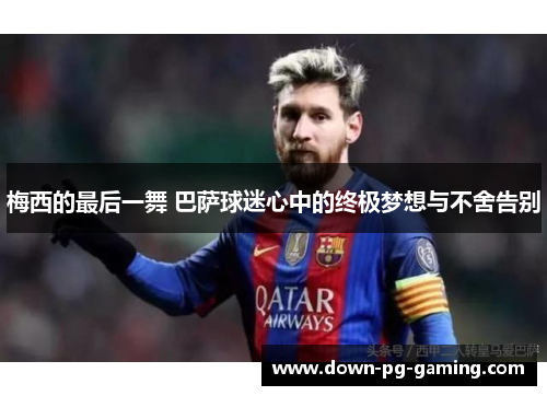 梅西的最后一舞 巴萨球迷心中的终极梦想与不舍告别