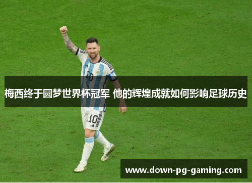 梅西终于圆梦世界杯冠军 他的辉煌成就如何影响足球历史 梅西终于圆梦世界杯冠军 他的辉煌成就如何影响足球历史