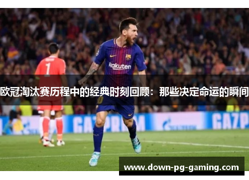 欧冠淘汰赛历程中的经典时刻回顾:那些决定命运的瞬间 欧冠淘汰赛历程中的经典时刻回顾:那些决定命运的瞬间