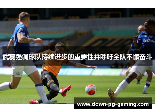 武磊强调球队持续进步的重要性并呼吁全队不懈奋斗