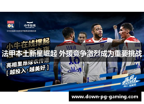 法甲本土新星崛起 外援竞争激烈成为重要挑战 法甲本土新星崛起 外援竞争激烈成为重要挑战
