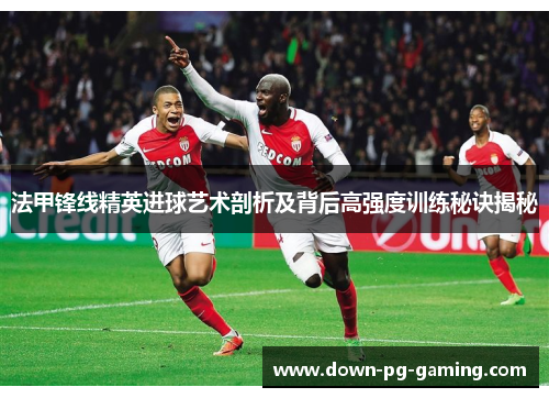 法甲锋线精英进球艺术剖析及背后高强度训练秘诀揭秘