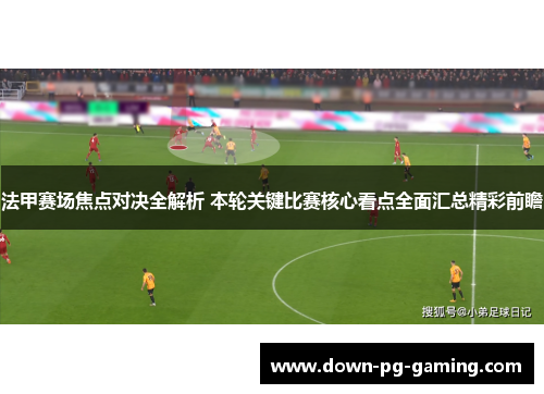 法甲赛场焦点对决全解析 本轮关键比赛核心看点全面汇总精彩前瞻 法甲赛场焦点对决全解析 本轮关键比赛核心看点全面汇总精彩前瞻
