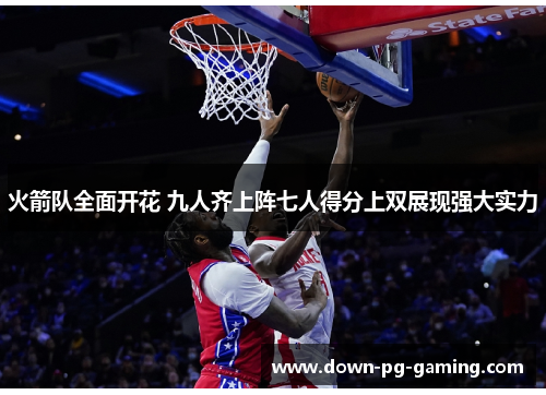 火箭队全面开花 九人齐上阵七人得分上双展现强大实力 火箭队全面开花 九人齐上阵七人得分上双展现强大实力