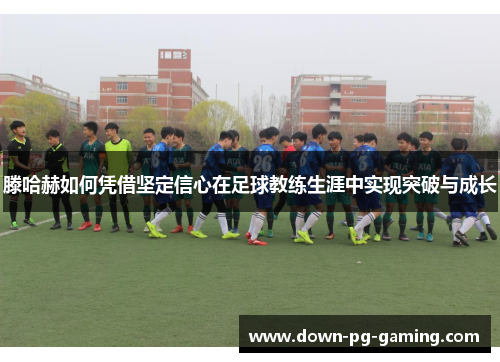 滕哈赫如何凭借坚定信心在足球教练生涯中实现突破与成长 滕哈赫如何凭借坚定信心在足球教练生涯中实现突破与成长