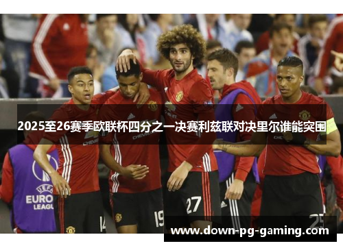 2025至26赛季欧联杯四分之一决赛利兹联对决里尔谁能突围 2025至26赛季欧联杯四分之一决赛利兹联对决里尔谁能突围
