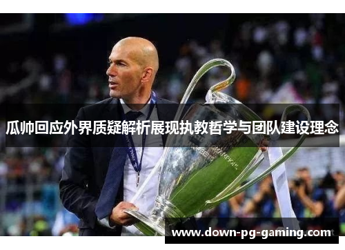 瓜帅回应外界质疑解析展现执教哲学与团队建设理念