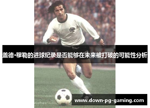 盖德·穆勒的进球纪录是否能够在未来被打破的可能性分析