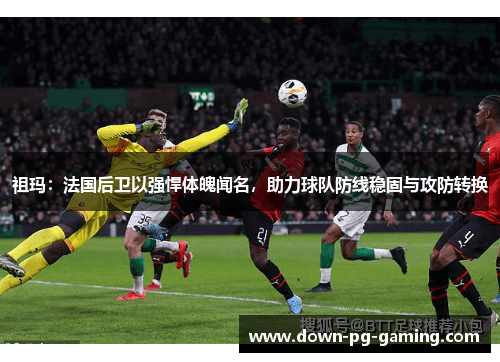 祖玛：法国后卫以强悍体魄闻名，助力球队防线稳固与攻防转换
