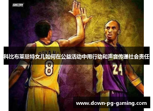 科比布莱恩特女儿如何在公益活动中用行动和声音传递社会责任