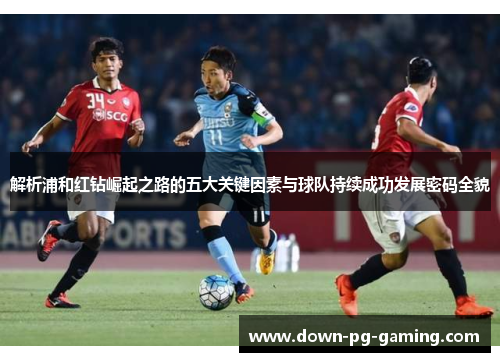 解析浦和红钻崛起之路的五大关键因素与球队持续成功发展密码全貌 解析浦和红钻崛起之路的五大关键因素与球队持续成功发展密码全貌