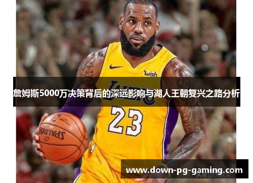 詹姆斯5000万决策背后的深远影响与湖人王朝复兴之路分析 詹姆斯5000万决策背后的深远影响与湖人王朝复兴之路分析