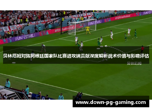 贝林厄姆对阵阿根廷国家队比赛进攻端贡献深度解析战术价值与影响评估 贝林厄姆对阵阿根廷国家队比赛进攻端贡献深度解析战术价值与影响评估