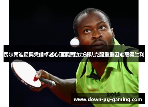 费尔南迪尼奥凭借卓越心理素质助力球队克服重重困难取得胜利 费尔南迪尼奥凭借卓越心理素质助力球队克服重重困难取得胜利