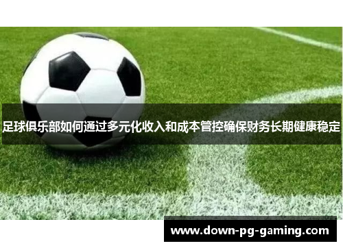 足球俱乐部如何通过多元化收入和成本管控确保财务长期健康稳定 足球俱乐部如何通过多元化收入和成本管控确保财务长期健康稳定