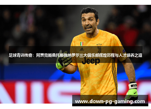 足球青训传奇:阿贾克斯桑托斯佩纳罗尔三大俱乐部辉煌历程与人才培养之道 足球青训传奇:阿贾克斯桑托斯佩纳罗尔三大俱乐部辉煌历程与人才培养之道