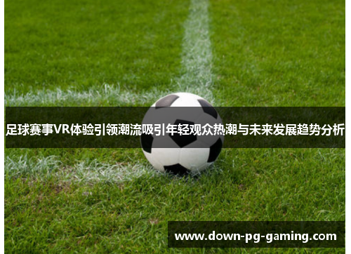 足球赛事VR体验引领潮流吸引年轻观众热潮与未来发展趋势分析 足球赛事VR体验引领潮流吸引年轻观众热潮与未来发展趋势分析