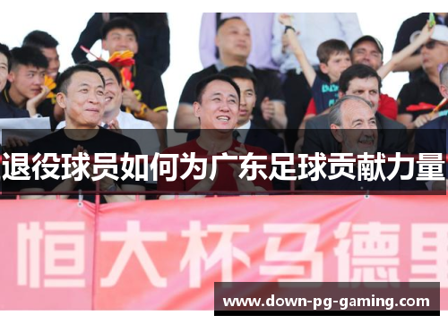 退役球员如何为广东足球贡献力量 退役球员如何为广东足球贡献力量