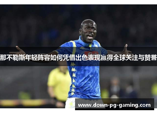 那不勒斯年轻阵容如何凭借出色表现赢得全球关注与赞誉 那不勒斯年轻阵容如何凭借出色表现赢得全球关注与赞誉