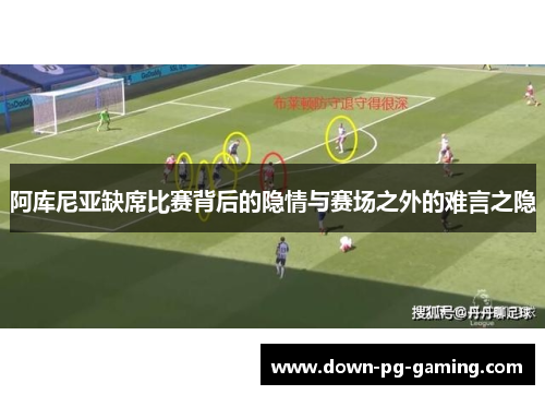 阿库尼亚缺席比赛背后的隐情与赛场之外的难言之隐 阿库尼亚缺席比赛背后的隐情与赛场之外的难言之隐