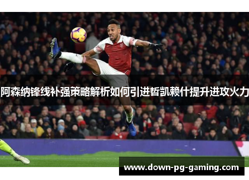 阿森纳锋线补强策略解析如何引进哲凯赖什提升进攻火力 阿森纳锋线补强策略解析如何引进哲凯赖什提升进攻火力