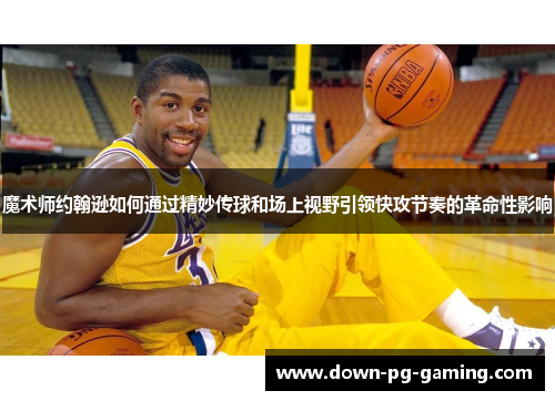 魔术师约翰逊如何通过精妙传球和场上视野引领快攻节奏的革命性影响 魔术师约翰逊如何通过精妙传球和场上视野引领快攻节奏的革命性影响